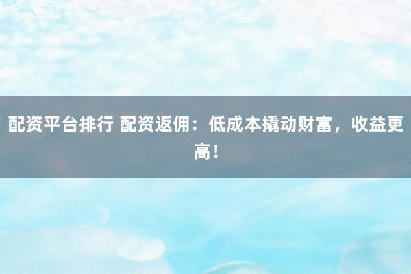 配资平台排行 配资返佣：低成本撬动财富，收益更高！