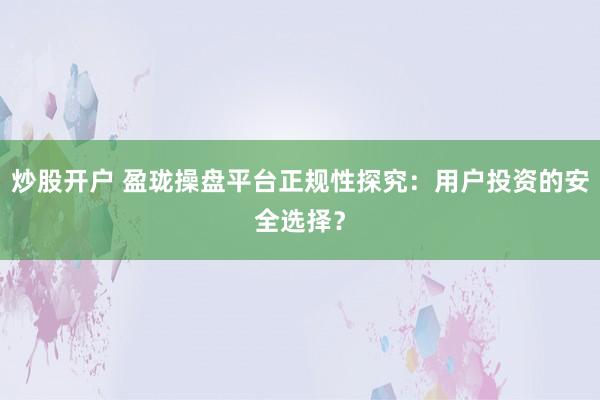 炒股开户 盈珑操盘平台正规性探究：用户投资的安全选择？