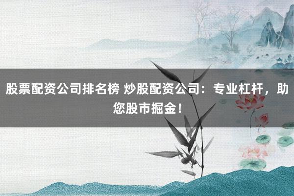 股票配资公司排名榜 炒股配资公司：专业杠杆，助您股市掘金！