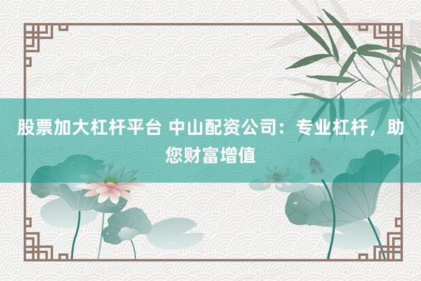 股票加大杠杆平台 中山配资公司：专业杠杆，助您财富增值
