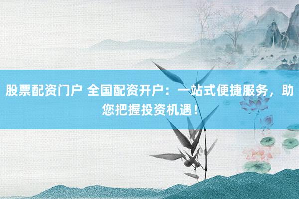 股票配资门户 全国配资开户：一站式便捷服务，助您把握投资机遇！