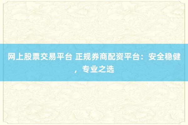 网上股票交易平台 正规券商配资平台：安全稳健，专业之选
