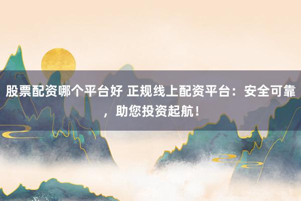 股票配资哪个平台好 正规线上配资平台：安全可靠，助您投资起航！