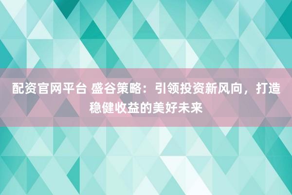配资官网平台 盛谷策略：引领投资新风向，打造稳健收益的美好未来