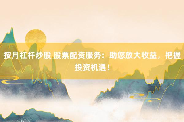按月杠杆炒股 股票配资服务：助您放大收益，把握投资机遇！
