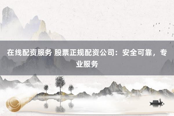 在线配资服务 股票正规配资公司：安全可靠，专业服务