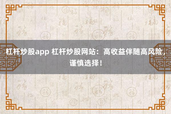 杠杆炒股app 杠杆炒股网站：高收益伴随高风险，谨慎选择！