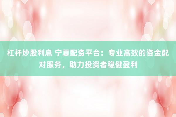 杠杆炒股利息 宁夏配资平台：专业高效的资金配对服务，助力投资者稳健盈利