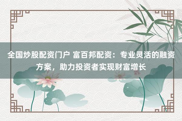 全国炒股配资门户 富百邦配资：专业灵活的融资方案，助力投资者实现财富增长