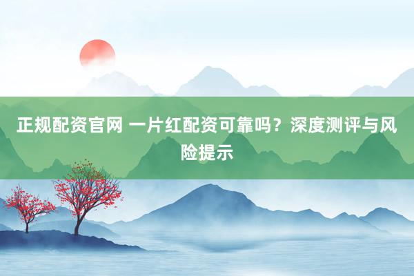 正规配资官网 一片红配资可靠吗？深度测评与风险提示