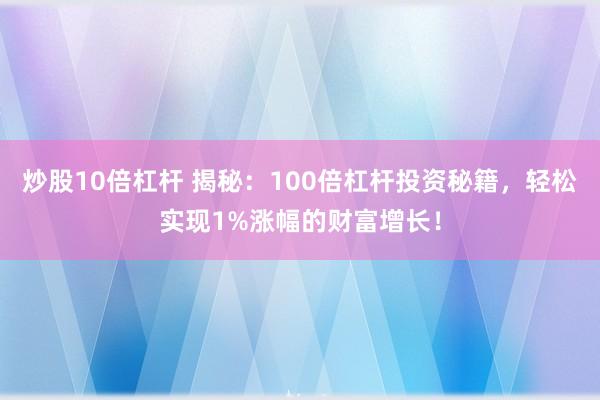 炒股10倍杠杆 揭秘：100倍杠杆投资秘籍，轻松实现1%涨幅的财富增长！