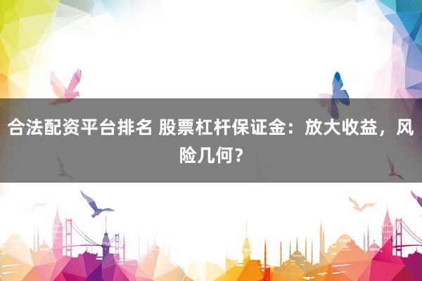 合法配资平台排名 股票杠杆保证金：放大收益，风险几何？
