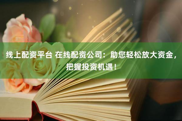 线上配资平台 在线配资公司：助您轻松放大资金，把握投资机遇！