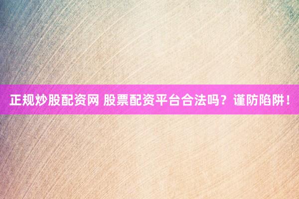 正规炒股配资网 股票配资平台合法吗？谨防陷阱！
