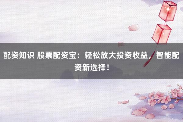 配资知识 股票配资宝：轻松放大投资收益，智能配资新选择！
