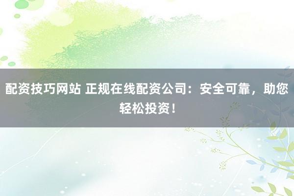 配资技巧网站 正规在线配资公司：安全可靠，助您轻松投资！