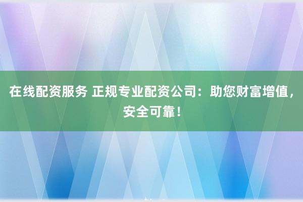 在线配资服务 正规专业配资公司：助您财富增值，安全可靠！