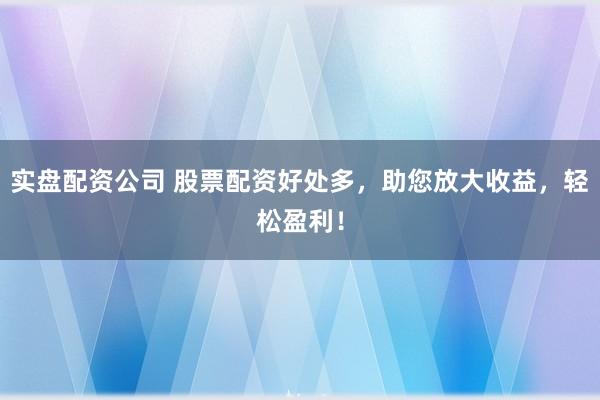 实盘配资公司 股票配资好处多，助您放大收益，轻松盈利！