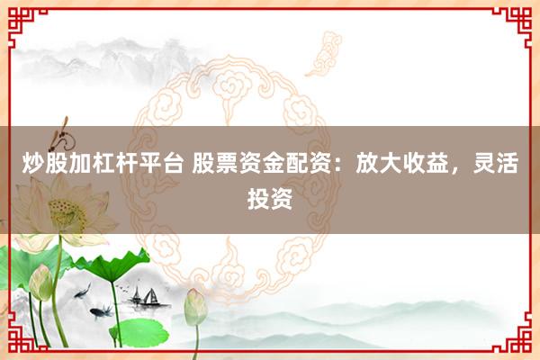 炒股加杠杆平台 股票资金配资：放大收益，灵活投资