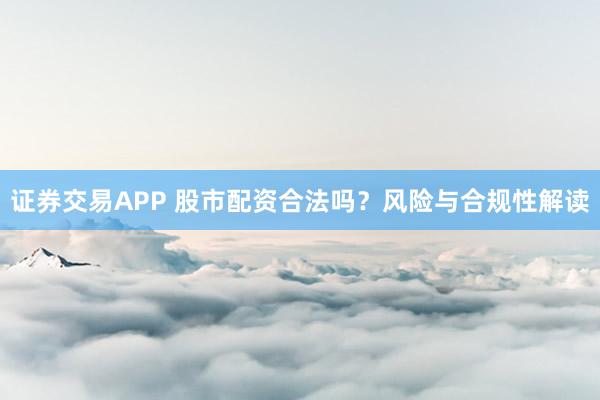 证券交易APP 股市配资合法吗？风险与合规性解读