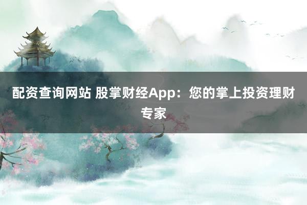 配资查询网站 股掌财经App：您的掌上投资理财专家