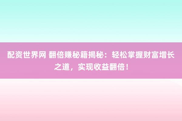配资世界网 翻倍赚秘籍揭秘：轻松掌握财富增长之道，实现收益翻倍！
