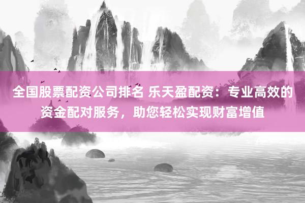 全国股票配资公司排名 乐天盈配资：专业高效的资金配对服务，助您轻松实现财富增值