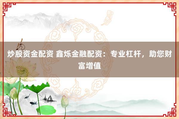 炒股资金配资 鑫烁金融配资：专业杠杆，助您财富增值