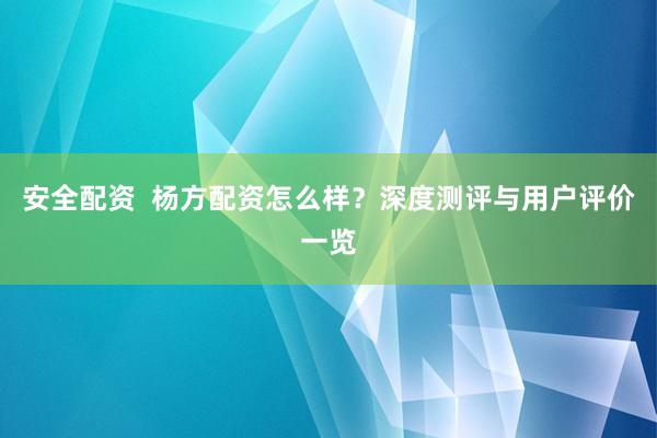 安全配资  杨方配资怎么样？深度测评与用户评价一览