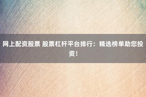 网上配资股票 股票杠杆平台排行：精选榜单助您投资！