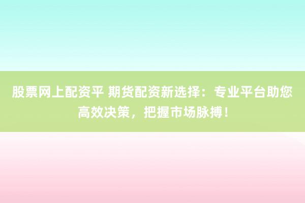 股票网上配资平 期货配资新选择：专业平台助您高效决策，把握市场脉搏！