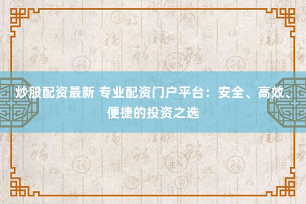 炒股配资最新 专业配资门户平台：安全、高效、便捷的投资之选