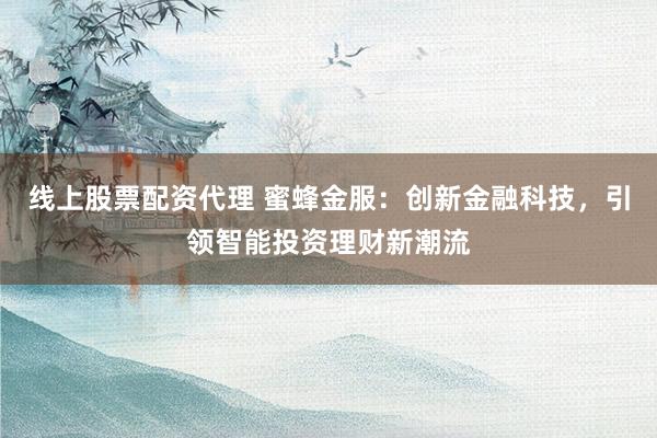 线上股票配资代理 蜜蜂金服：创新金融科技，引领智能投资理财新潮流
