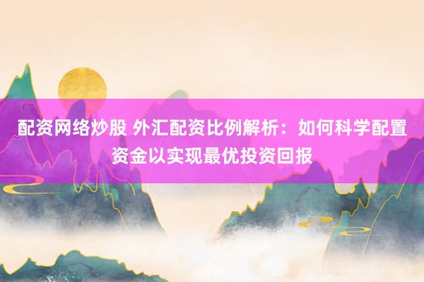 配资网络炒股 外汇配资比例解析：如何科学配置资金以实现最优投资回报