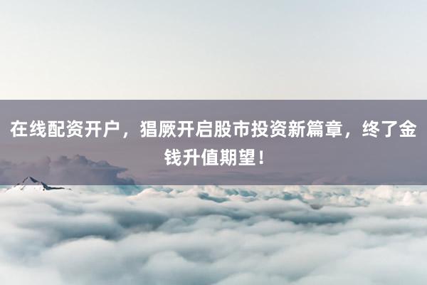 在线配资开户，猖厥开启股市投资新篇章，终了金钱升值期望！