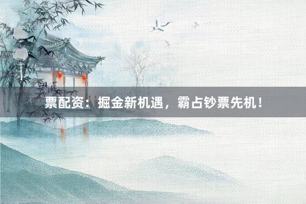 票配资：掘金新机遇，霸占钞票先机！