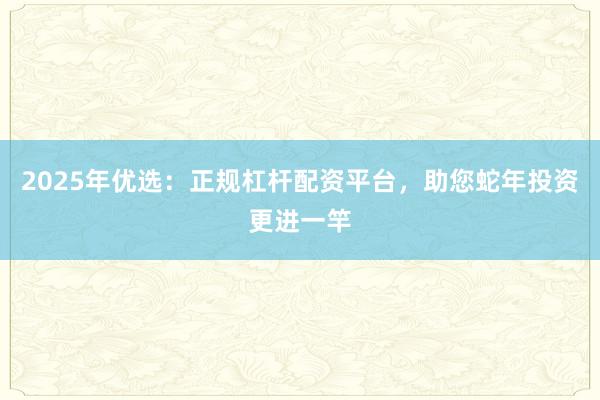 2025年优选：正规杠杆配资平台，助您蛇年投资更进一竿