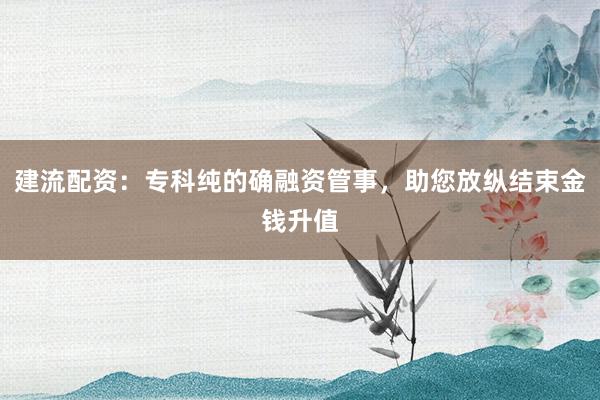 建流配资：专科纯的确融资管事，助您放纵结束金钱升值