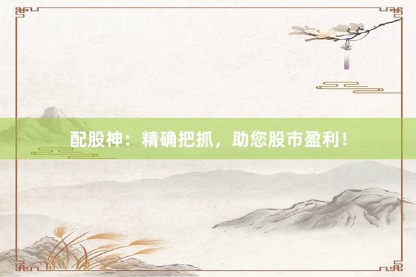 配股神：精确把抓，助您股市盈利！
