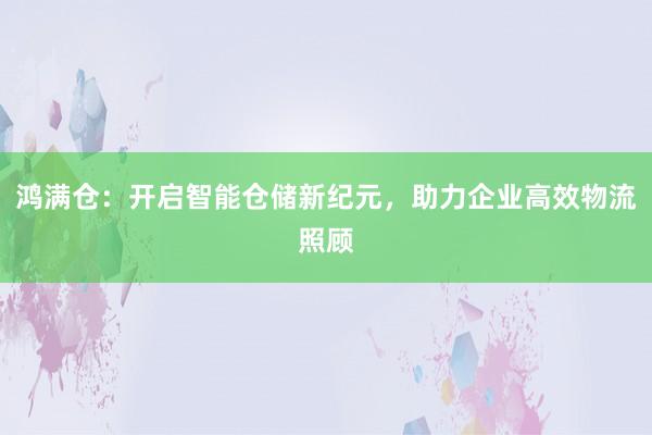 鸿满仓：开启智能仓储新纪元，助力企业高效物流照顾