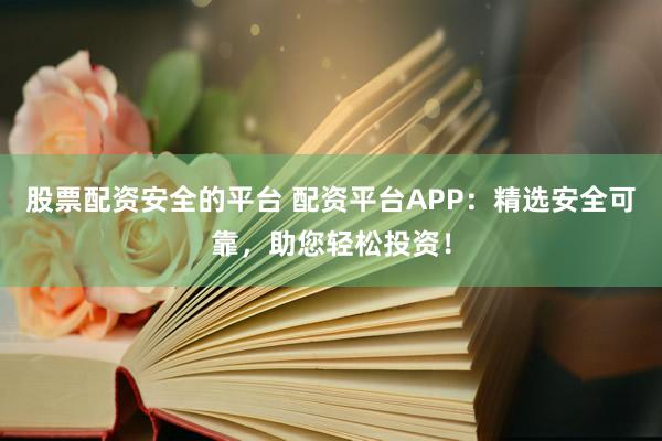 股票配资安全的平台 配资平台APP：精选安全可靠，助您轻松投资！