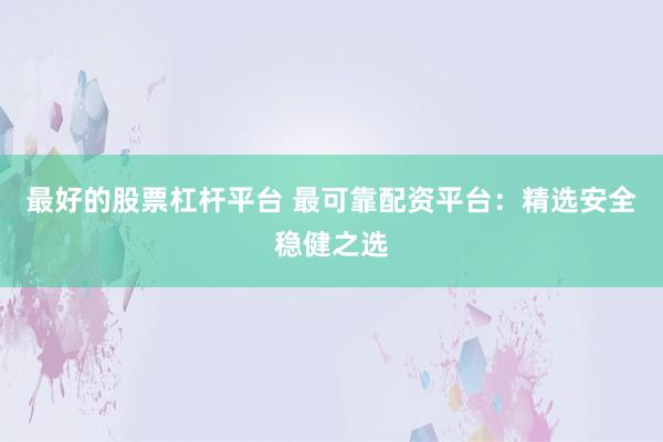 最好的股票杠杆平台 最可靠配资平台：精选安全稳健之选