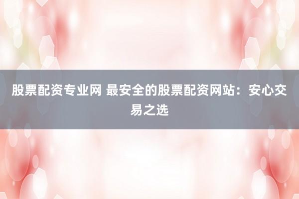 股票配资专业网 最安全的股票配资网站：安心交易之选