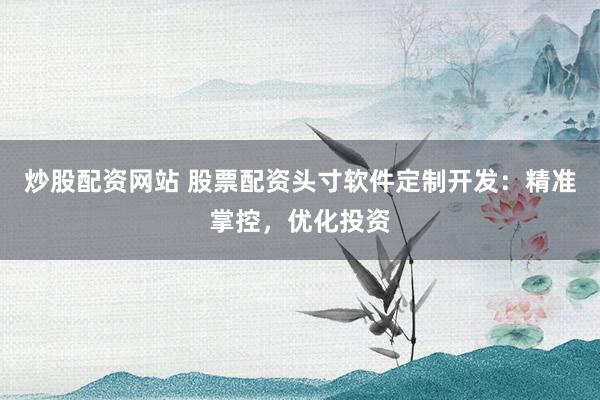炒股配资网站 股票配资头寸软件定制开发：精准掌控，优化投资