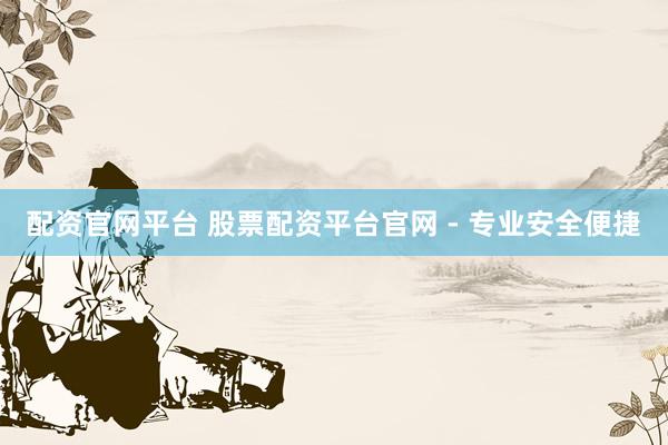 配资官网平台 股票配资平台官网 - 专业安全便捷