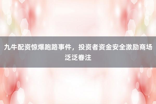九牛配资惊爆跑路事件，投资者资金安全激励商场泛泛眷注