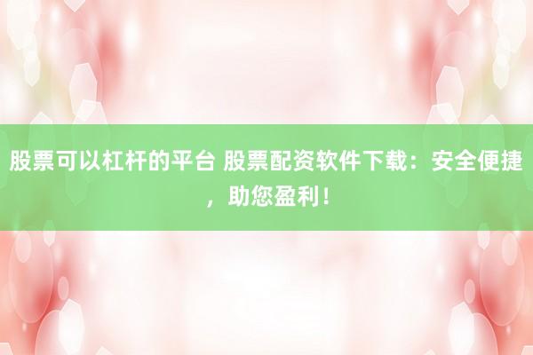 股票可以杠杆的平台 股票配资软件下载：安全便捷，助您盈利！