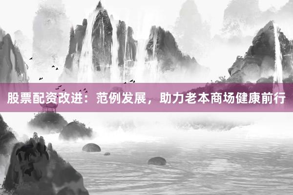 股票配资改进：范例发展，助力老本商场健康前行