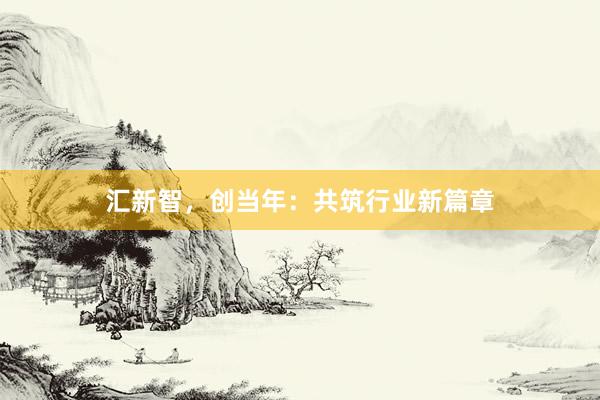 汇新智，创当年：共筑行业新篇章