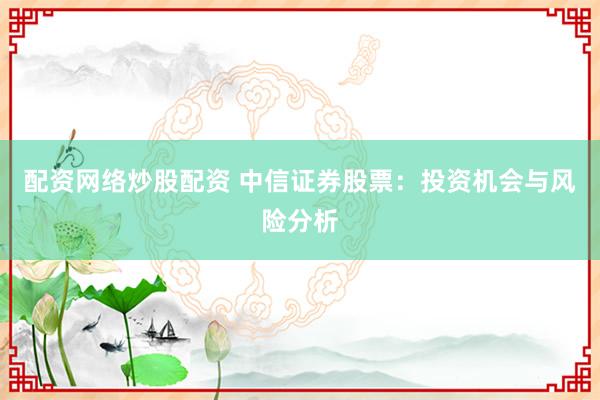 配资网络炒股配资 中信证券股票：投资机会与风险分析